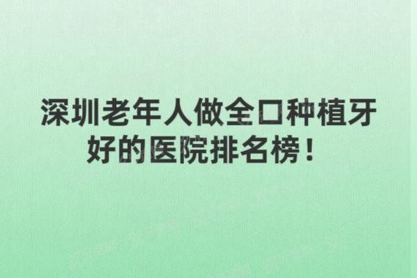 深圳老年人做全口种植牙好的医院排名榜www.yadoo.cn20250611381808.jpg