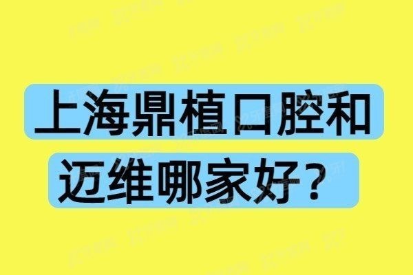 上海鼎植口腔和迈维哪家好