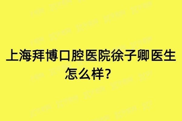 上海拜博口腔医院徐子卿医生怎么样