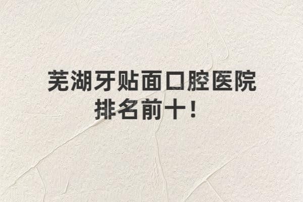 芜湖牙贴面口腔医院排名前十