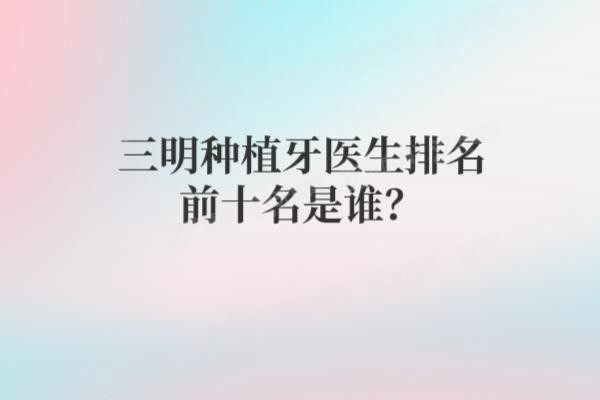 三明种植牙医生排名前十名是谁