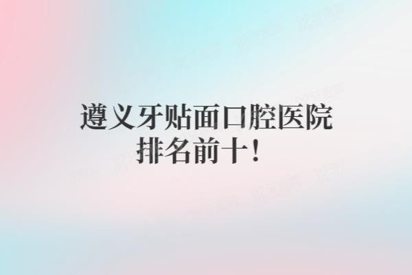 遵义牙贴面口腔医院排名前十