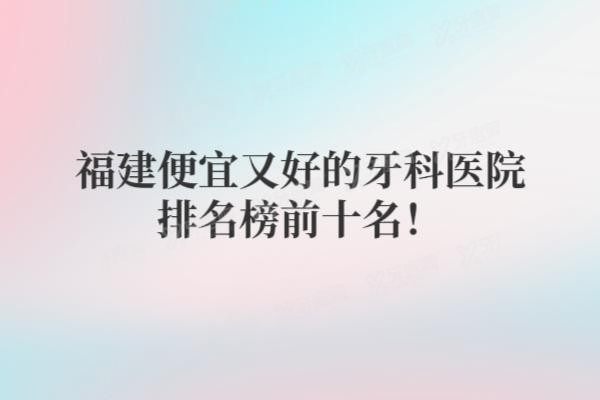 福建便宜又好的牙科医院排名榜前十名