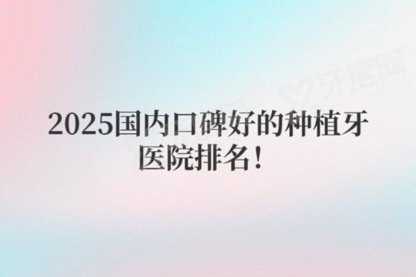 2025国内口碑较好的种植牙医院排名 2025国内口碑较好的种植牙医院排名