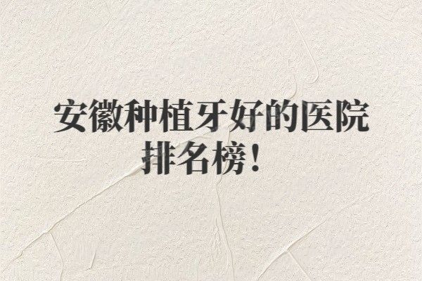 安徽种植牙好的医院排名榜