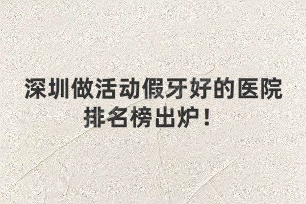 深圳做活动假牙好的医院排名榜